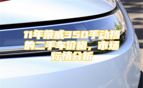 11年荣威350手动挡的二手车价格，市场行情分析