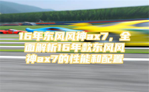 16年东风风神ax7，全面解析16年款东风风神ax7的性能和配置