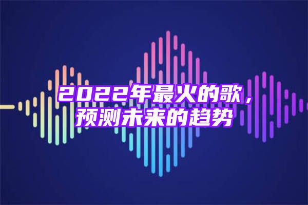 2022年最火的歌，预测未来的趋势