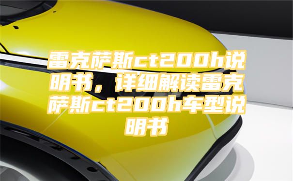 雷克萨斯ct200h说明书，详细解读雷克萨斯ct200h车型说明书