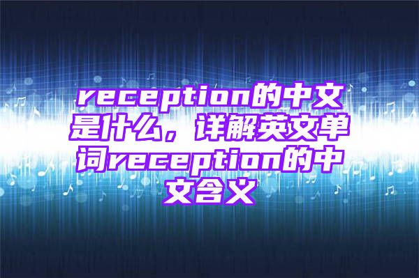 reception的中文是什么，详解英文单词reception的中文含义