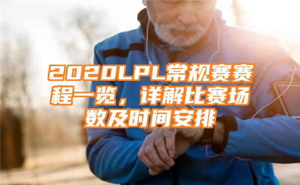 2020LPL常规赛赛程一览，详解比赛场数及时间安排