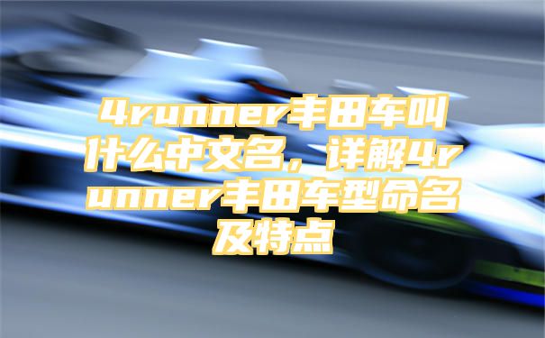 4runner丰田车叫什么中文名，详解4runner丰田车型命名及特点