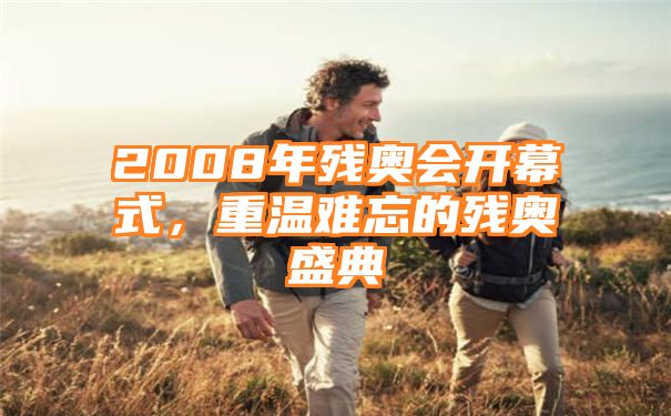 2008年残奥会开幕式，重温难忘的残奥盛典