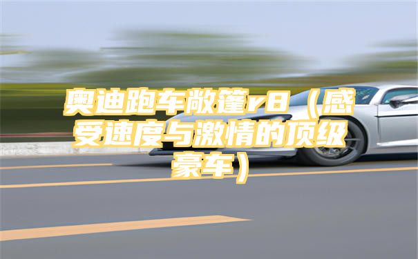 奥迪跑车敞篷r8（感受速度与激情的顶级豪车）