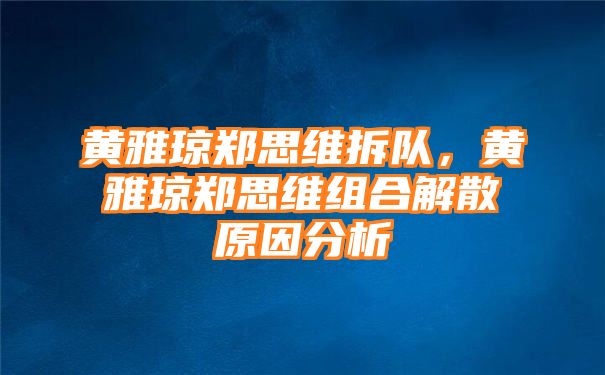 黄雅琼郑思维拆队，黄雅琼郑思维组合解散原因分析