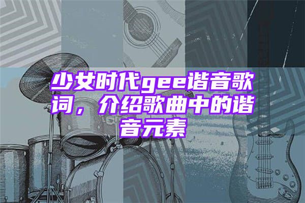 少女时代gee谐音歌词，介绍歌曲中的谐音元素