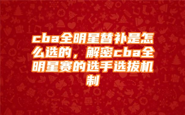 cba全明星替补是怎么选的，解密cba全明星赛的选手选拔机制