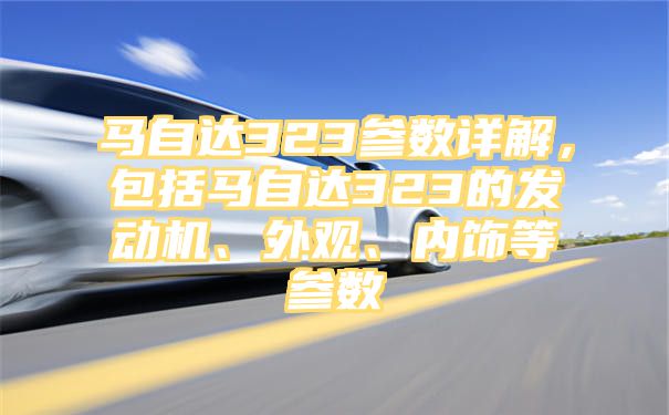 马自达323参数详解，包括马自达323的发动机、外观、内饰等参数