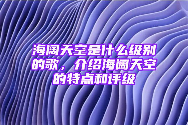 海阔天空是什么级别的歌，介绍海阔天空的特点和评级