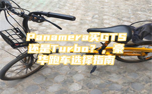 Panamera买GTS还是Turbo？，豪华跑车选择指南