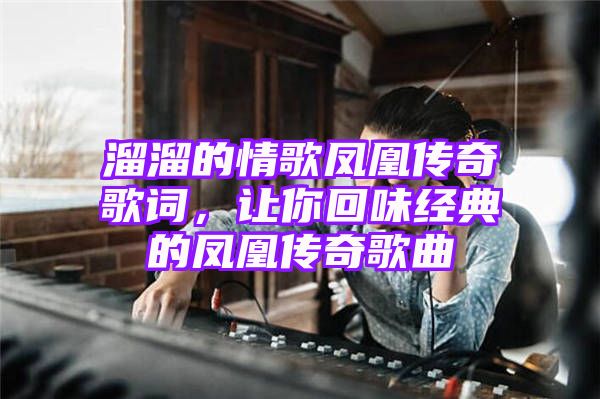 溜溜的情歌凤凰传奇歌词，让你回味经典的凤凰传奇歌曲