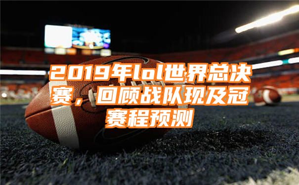 2019年lol世界总决赛，回顾战队现及冠赛程预测