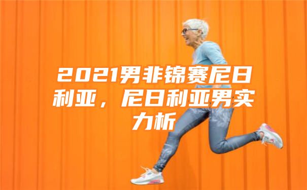 2021男非锦赛尼日利亚，尼日利亚男实力析