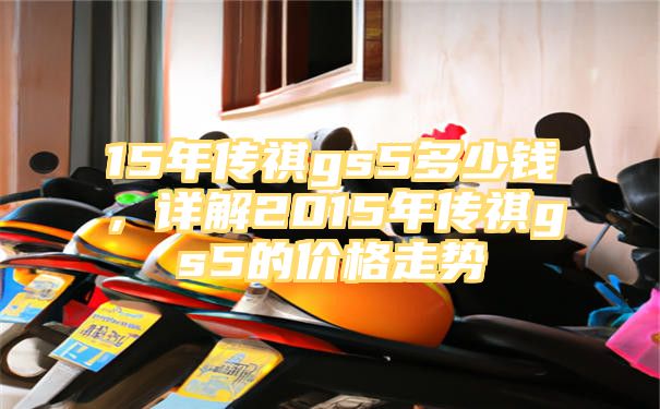 15年传祺gs5多少钱，详解2015年传祺gs5的价格走势