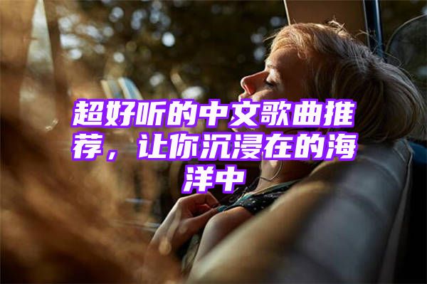 超好听的中文歌曲推荐，让你沉浸在的海洋中