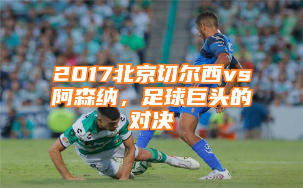 2017北京切尔西vs阿森纳，足球巨头的对决