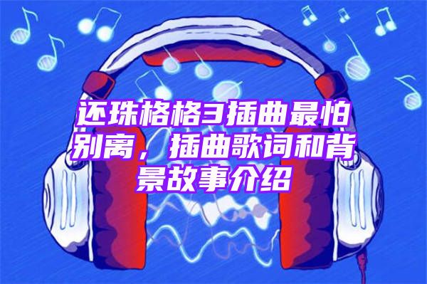 还珠格格3插曲最怕别离，插曲歌词和背景故事介绍