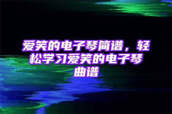 爱笑的电子琴简谱，轻松学习爱笑的电子琴曲谱