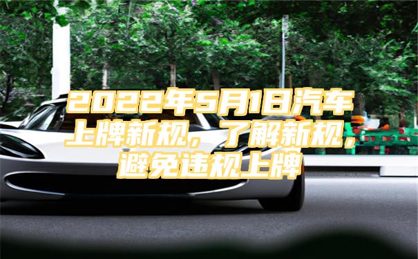 2022年5月1日汽车上牌新规，了解新规，避免违规上牌