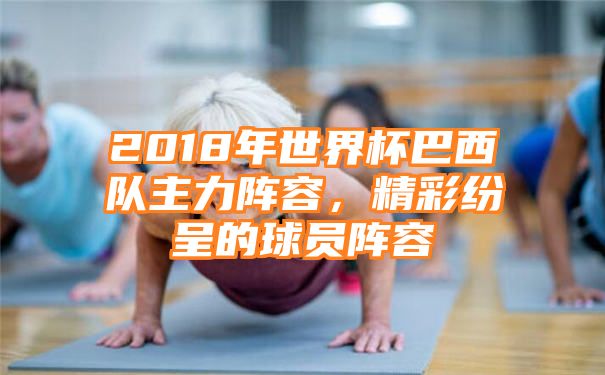 2018年世界杯巴西队主力阵容，精彩纷呈的球员阵容