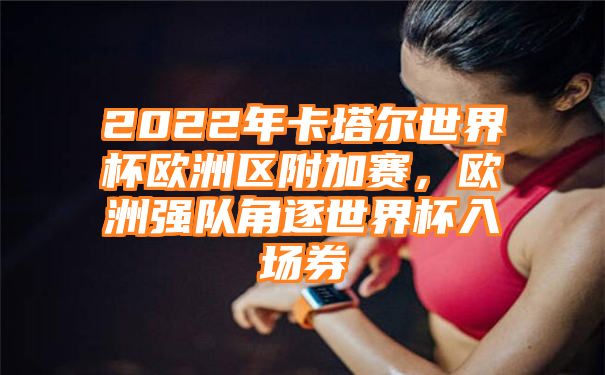 2022年卡塔尔世界杯欧洲区附加赛，欧洲强队角逐世界杯入场券