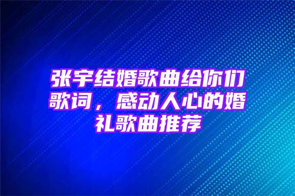 张宇结婚歌曲给你们歌词，感动人心的婚礼歌曲推荐