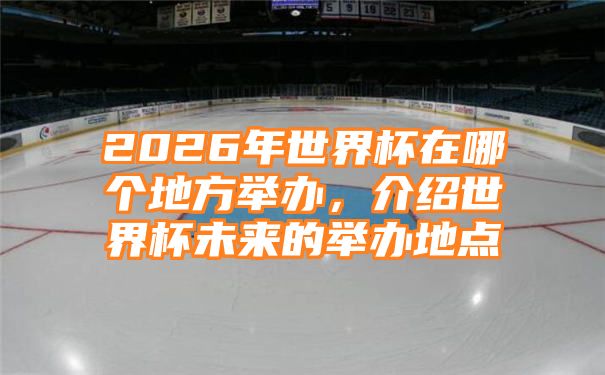 2026年世界杯在哪个地方举办，介绍世界杯未来的举办地点