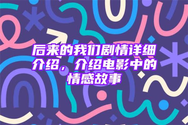 后来的我们剧情详细介绍，介绍电影中的情感故事