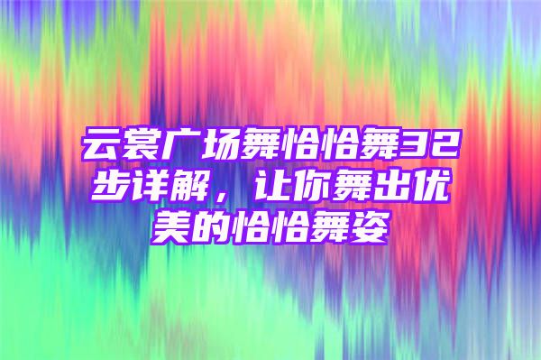 云裳广场舞恰恰舞32步详解，让你舞出优美的恰恰舞姿