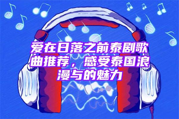 爱在日落之前泰剧歌曲推荐，感受泰国浪漫与的魅力