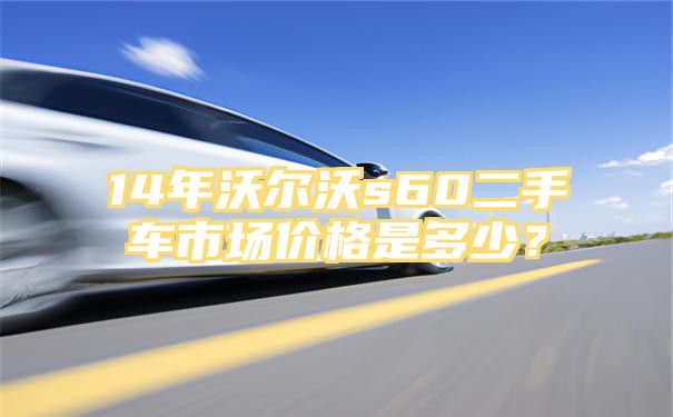 14年沃尔沃s60二手车市场价格是多少？