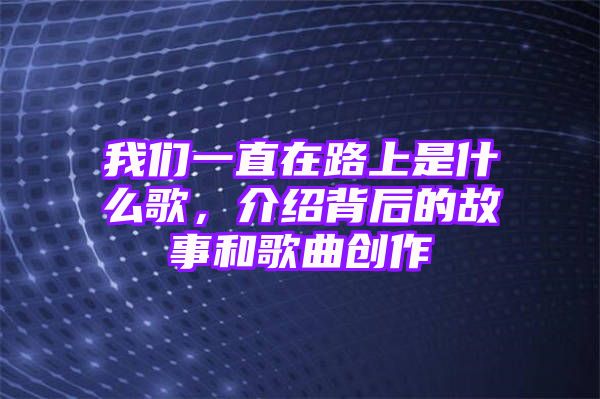 我们一直在路上是什么歌，介绍背后的故事和歌曲创作