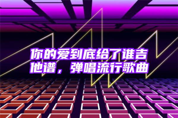 你的爱到底给了谁吉他谱，弹唱流行歌曲