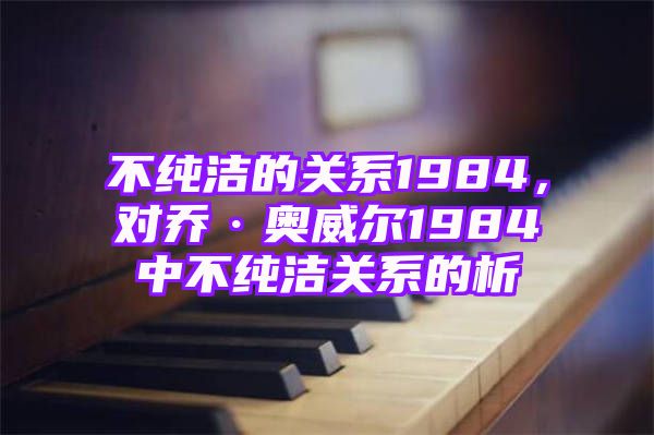 不纯洁的关系1984，对乔·奥威尔1984中不纯洁关系的析