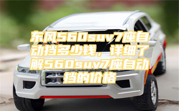 东风560suv7座自动挡多少钱，详细了解560suv7座自动挡的价格