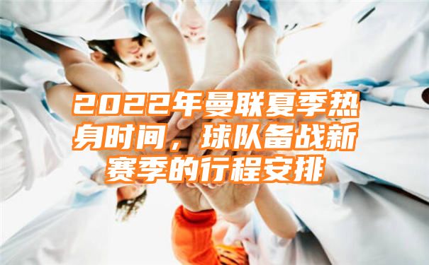 2022年曼联夏季热身时间，球队备战新赛季的行程安排