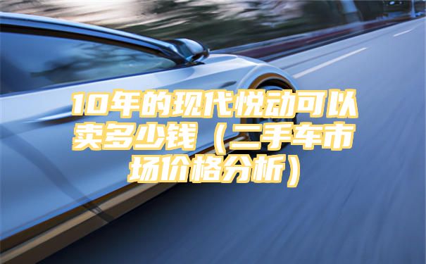 10年的现代悦动可以卖多少钱（二手车市场价格分析）