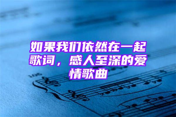 如果我们依然在一起歌词，感人至深的爱情歌曲