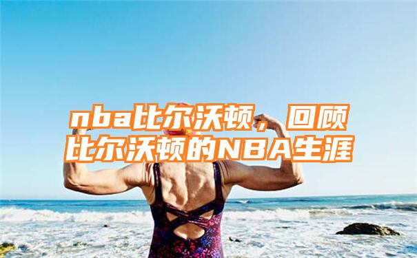 nba比尔沃顿，回顾比尔沃顿的NBA生涯