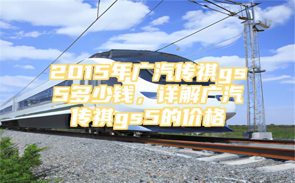 2015年广汽传祺gs5多少钱，详解广汽传祺gs5的价格