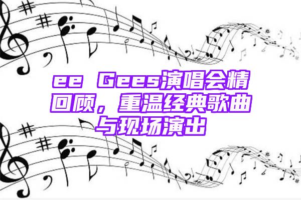 ee Gees演唱会精回顾，重温经典歌曲与现场演出