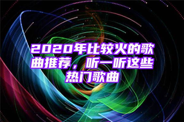 2020年比较火的歌曲推荐，听一听这些热门歌曲