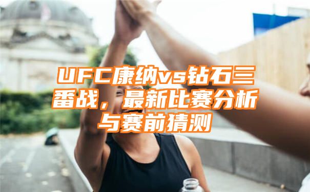 UFC康纳vs钻石三番战，最新比赛分析与赛前猜测