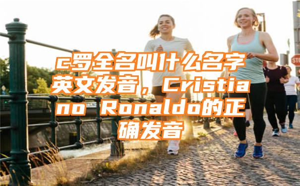 c罗全名叫什么名字英文发音，Cristiano Ronaldo的正确发音