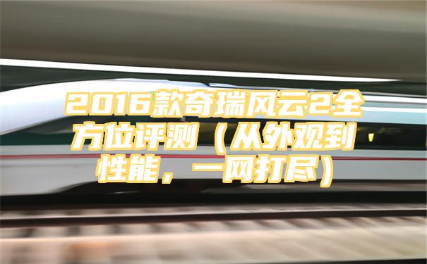 2016款奇瑞风云2全方位评测（从外观到性能，一网打尽）