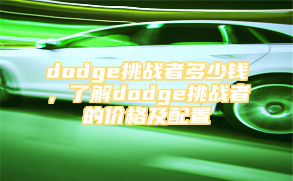 dodge挑战者多少钱，了解dodge挑战者的价格及配置