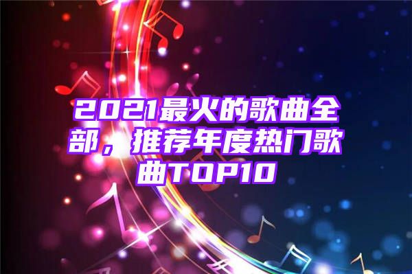 2021最火的歌曲全部，推荐年度热门歌曲TOP10