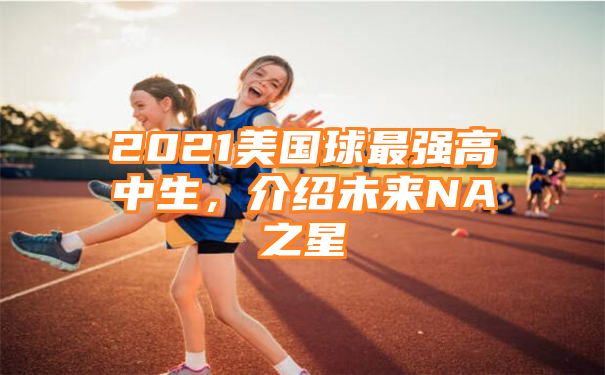 2021美国球最强高中生，介绍未来NA之星