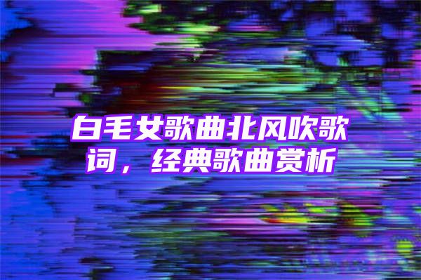 白毛女歌曲北风吹歌词，经典歌曲赏析